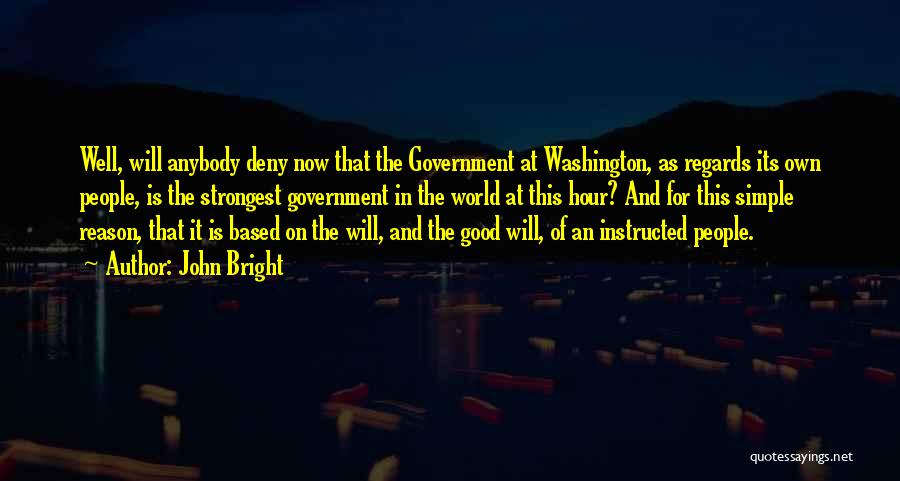 John Bright Quotes: Well, Will Anybody Deny Now That The Government At Washington, As Regards Its Own People, Is The Strongest Government In