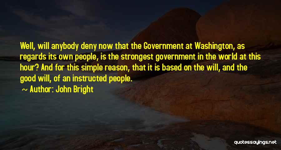 John Bright Quotes: Well, Will Anybody Deny Now That The Government At Washington, As Regards Its Own People, Is The Strongest Government In