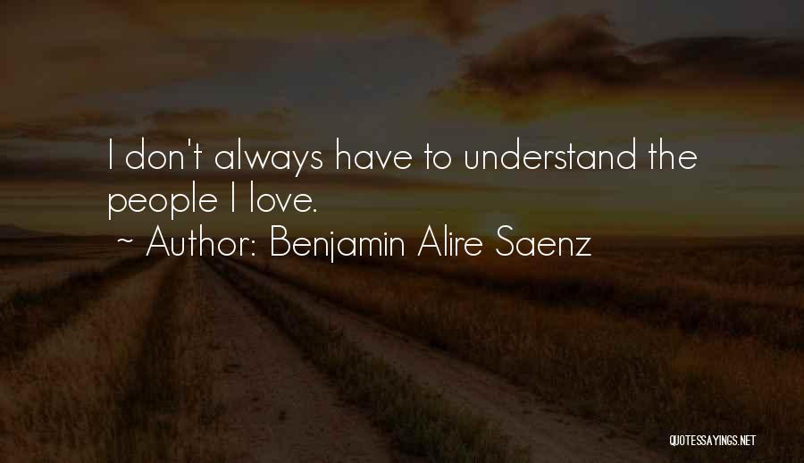 Benjamin Alire Saenz Quotes: I Don't Always Have To Understand The People I Love.
