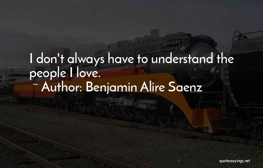 Benjamin Alire Saenz Quotes: I Don't Always Have To Understand The People I Love.