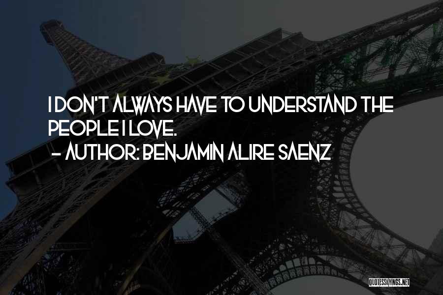 Benjamin Alire Saenz Quotes: I Don't Always Have To Understand The People I Love.