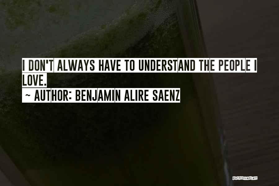 Benjamin Alire Saenz Quotes: I Don't Always Have To Understand The People I Love.