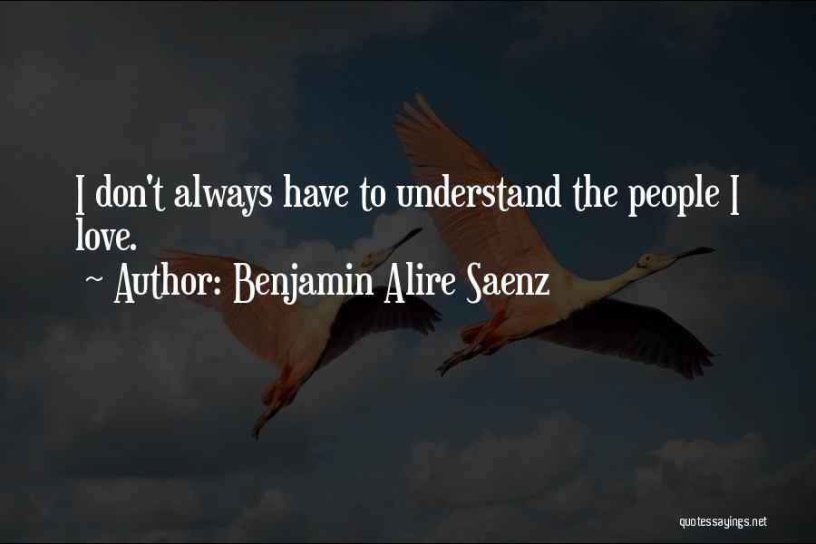 Benjamin Alire Saenz Quotes: I Don't Always Have To Understand The People I Love.