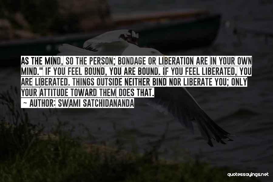 Swami Satchidananda Quotes: As The Mind, So The Person; Bondage Or Liberation Are In Your Own Mind. If You Feel Bound, You Are