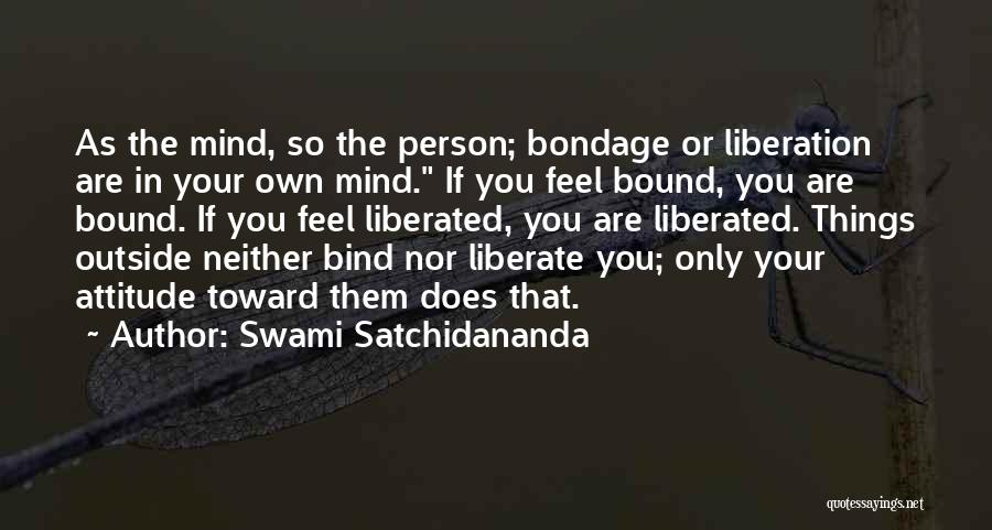 Swami Satchidananda Quotes: As The Mind, So The Person; Bondage Or Liberation Are In Your Own Mind. If You Feel Bound, You Are