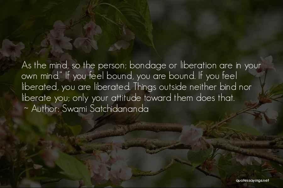 Swami Satchidananda Quotes: As The Mind, So The Person; Bondage Or Liberation Are In Your Own Mind. If You Feel Bound, You Are