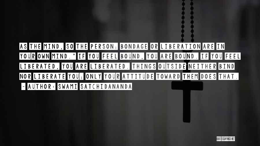 Swami Satchidananda Quotes: As The Mind, So The Person; Bondage Or Liberation Are In Your Own Mind. If You Feel Bound, You Are