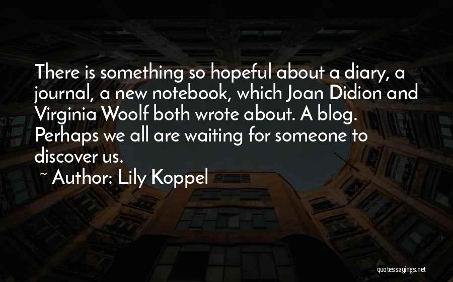 Lily Koppel Quotes: There Is Something So Hopeful About A Diary, A Journal, A New Notebook, Which Joan Didion And Virginia Woolf Both