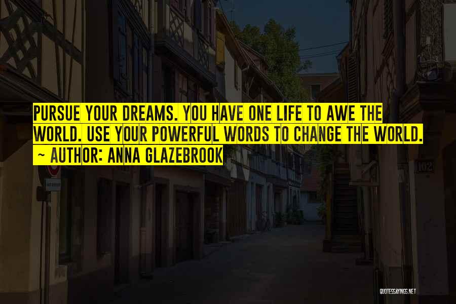 Anna Glazebrook Quotes: Pursue Your Dreams. You Have One Life To Awe The World. Use Your Powerful Words To Change The World.