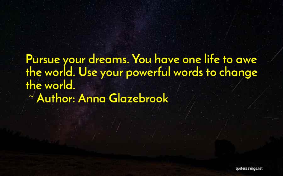Anna Glazebrook Quotes: Pursue Your Dreams. You Have One Life To Awe The World. Use Your Powerful Words To Change The World.