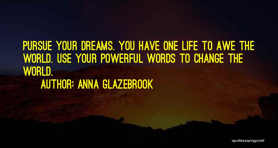 Anna Glazebrook Quotes: Pursue Your Dreams. You Have One Life To Awe The World. Use Your Powerful Words To Change The World.