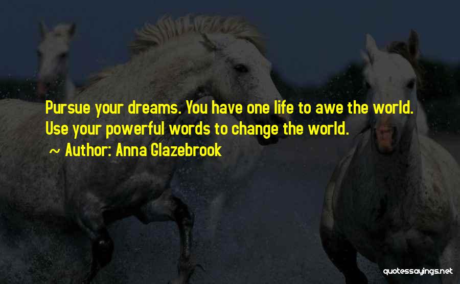 Anna Glazebrook Quotes: Pursue Your Dreams. You Have One Life To Awe The World. Use Your Powerful Words To Change The World.