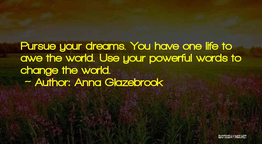 Anna Glazebrook Quotes: Pursue Your Dreams. You Have One Life To Awe The World. Use Your Powerful Words To Change The World.