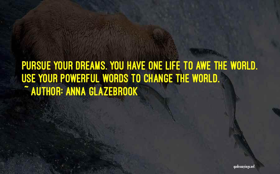 Anna Glazebrook Quotes: Pursue Your Dreams. You Have One Life To Awe The World. Use Your Powerful Words To Change The World.