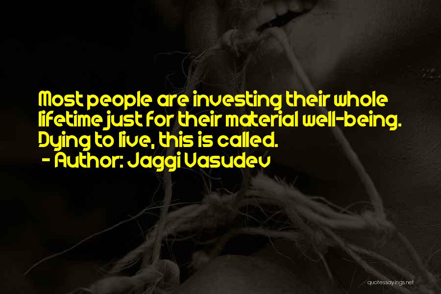 Jaggi Vasudev Quotes: Most People Are Investing Their Whole Lifetime Just For Their Material Well-being. Dying To Live, This Is Called.