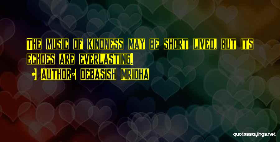 Debasish Mridha Quotes: The Music Of Kindness May Be Short Lived, But Its Echoes Are Everlasting.