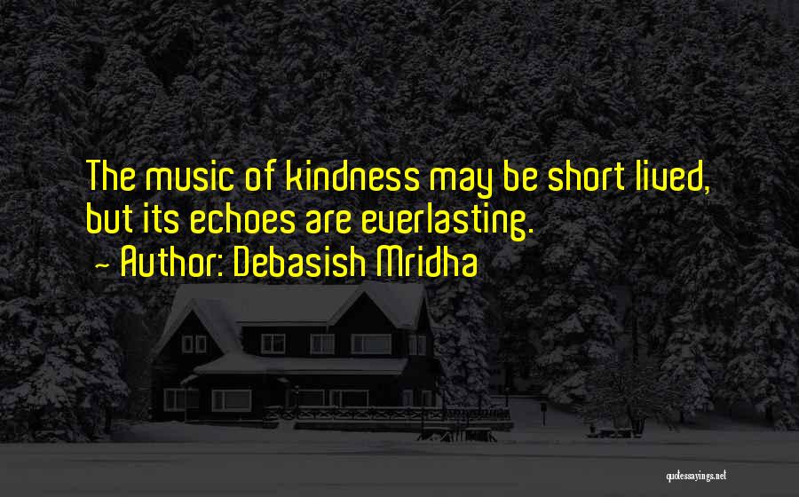 Debasish Mridha Quotes: The Music Of Kindness May Be Short Lived, But Its Echoes Are Everlasting.