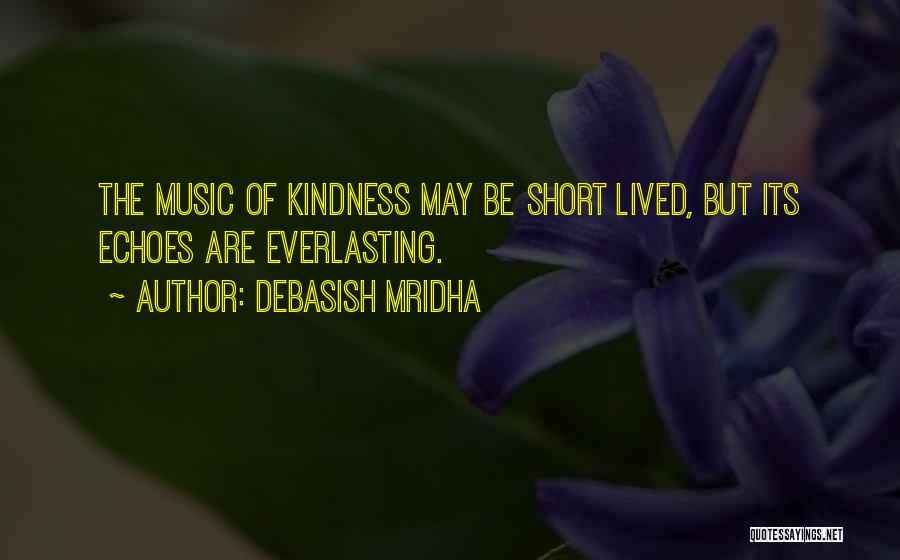 Debasish Mridha Quotes: The Music Of Kindness May Be Short Lived, But Its Echoes Are Everlasting.