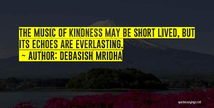 Debasish Mridha Quotes: The Music Of Kindness May Be Short Lived, But Its Echoes Are Everlasting.