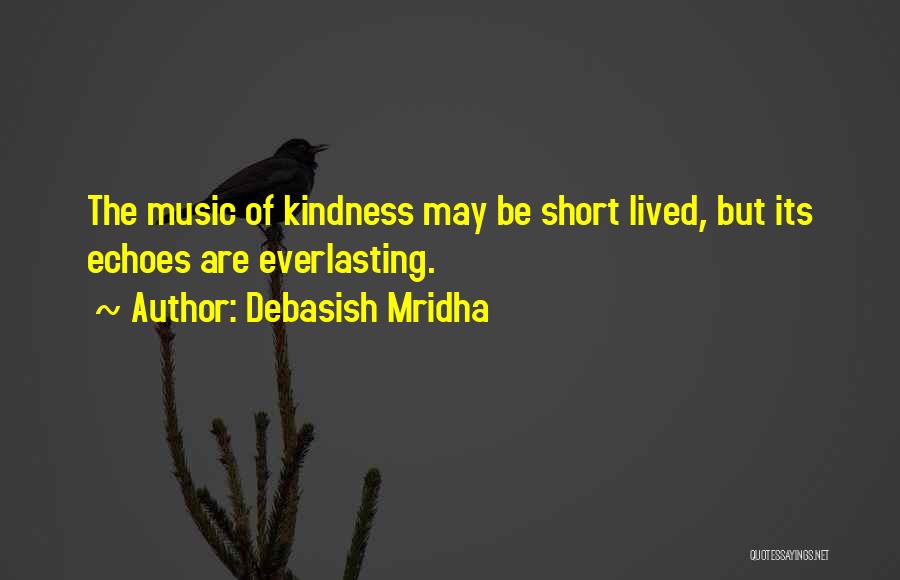 Debasish Mridha Quotes: The Music Of Kindness May Be Short Lived, But Its Echoes Are Everlasting.