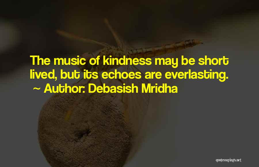 Debasish Mridha Quotes: The Music Of Kindness May Be Short Lived, But Its Echoes Are Everlasting.