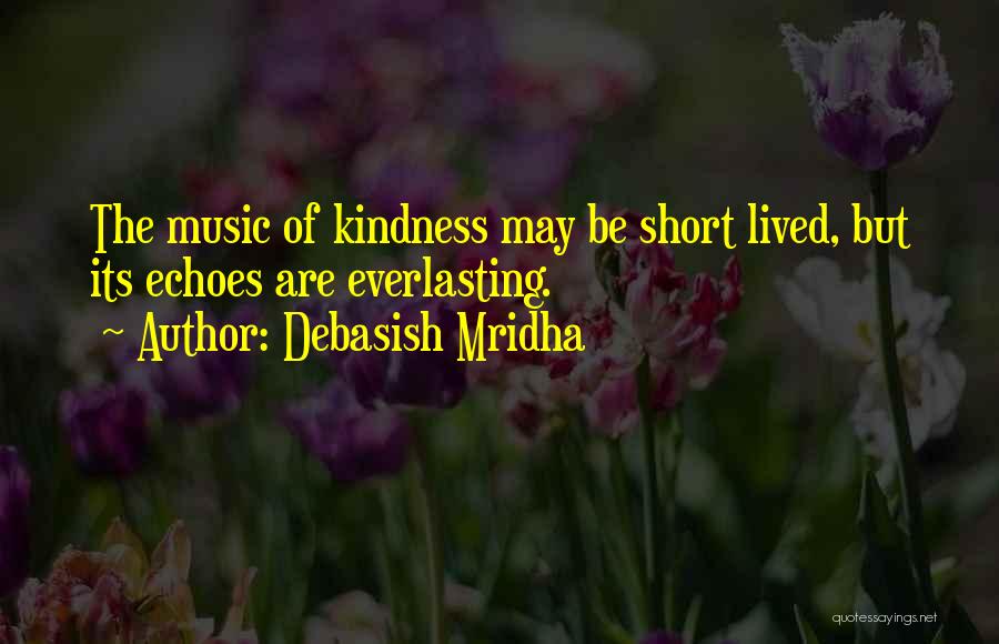 Debasish Mridha Quotes: The Music Of Kindness May Be Short Lived, But Its Echoes Are Everlasting.