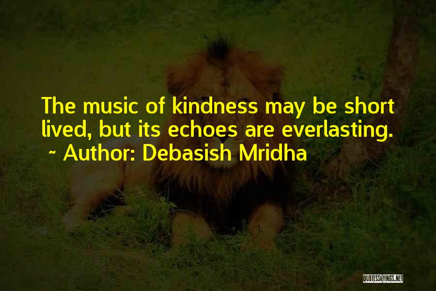 Debasish Mridha Quotes: The Music Of Kindness May Be Short Lived, But Its Echoes Are Everlasting.