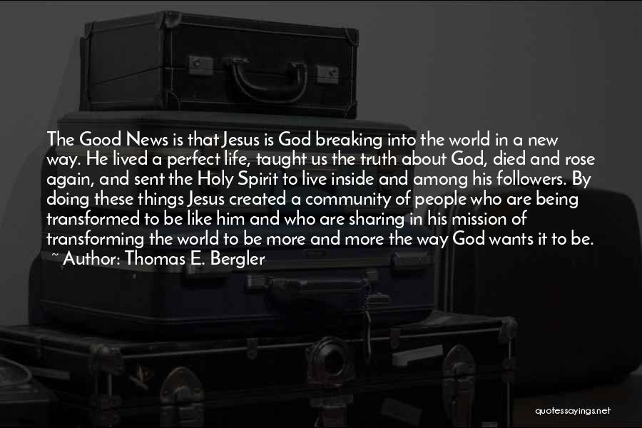 Thomas E. Bergler Quotes: The Good News Is That Jesus Is God Breaking Into The World In A New Way. He Lived A Perfect