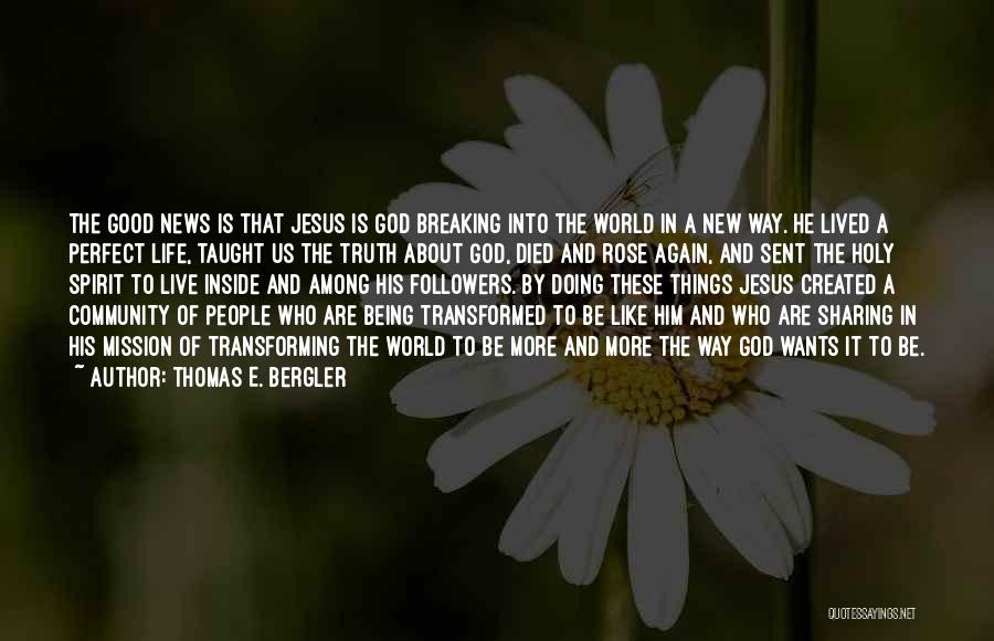 Thomas E. Bergler Quotes: The Good News Is That Jesus Is God Breaking Into The World In A New Way. He Lived A Perfect