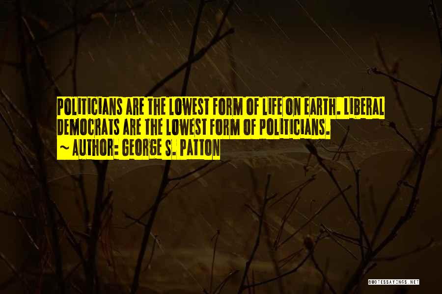 George S. Patton Quotes: Politicians Are The Lowest Form Of Life On Earth. Liberal Democrats Are The Lowest Form Of Politicians.