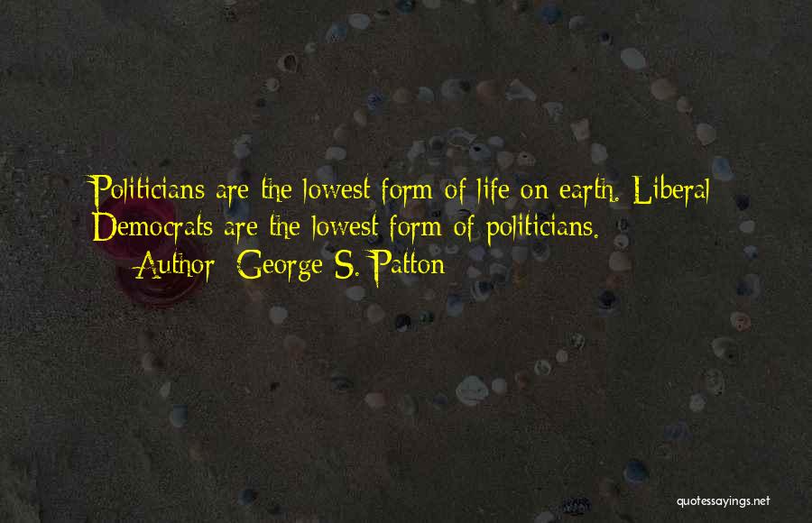 George S. Patton Quotes: Politicians Are The Lowest Form Of Life On Earth. Liberal Democrats Are The Lowest Form Of Politicians.