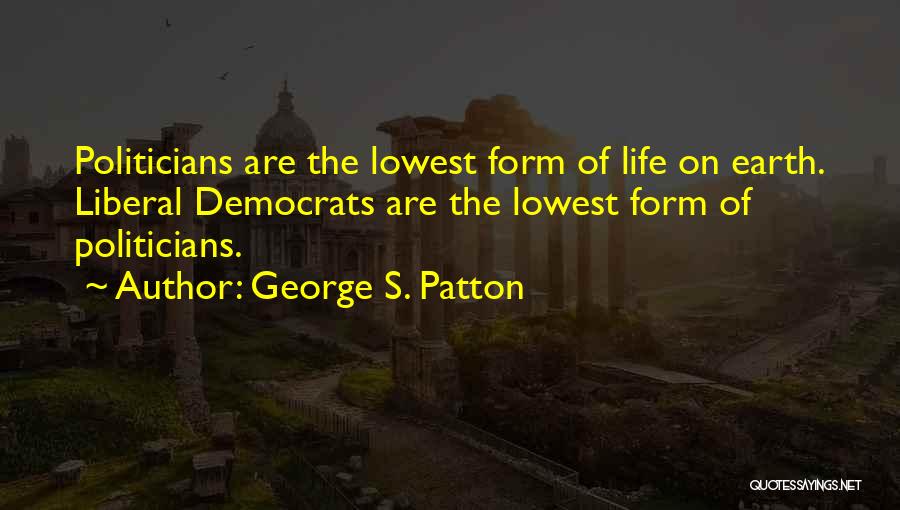 George S. Patton Quotes: Politicians Are The Lowest Form Of Life On Earth. Liberal Democrats Are The Lowest Form Of Politicians.