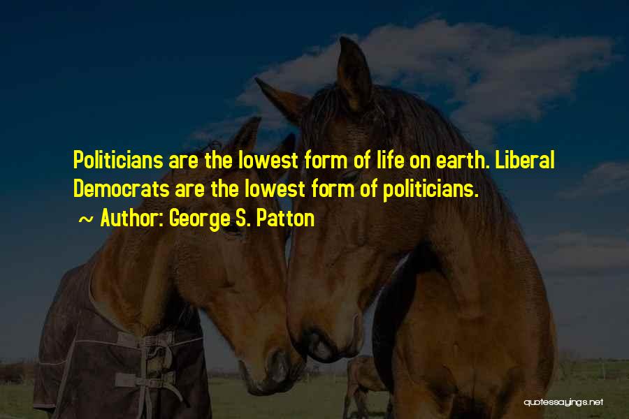 George S. Patton Quotes: Politicians Are The Lowest Form Of Life On Earth. Liberal Democrats Are The Lowest Form Of Politicians.