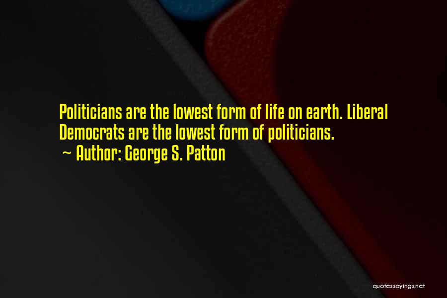 George S. Patton Quotes: Politicians Are The Lowest Form Of Life On Earth. Liberal Democrats Are The Lowest Form Of Politicians.