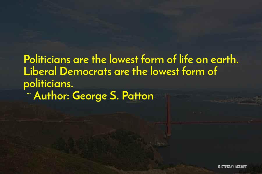 George S. Patton Quotes: Politicians Are The Lowest Form Of Life On Earth. Liberal Democrats Are The Lowest Form Of Politicians.