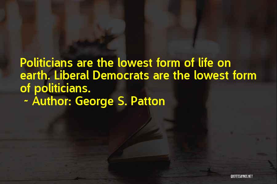George S. Patton Quotes: Politicians Are The Lowest Form Of Life On Earth. Liberal Democrats Are The Lowest Form Of Politicians.