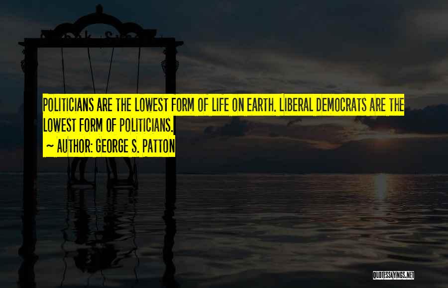 George S. Patton Quotes: Politicians Are The Lowest Form Of Life On Earth. Liberal Democrats Are The Lowest Form Of Politicians.