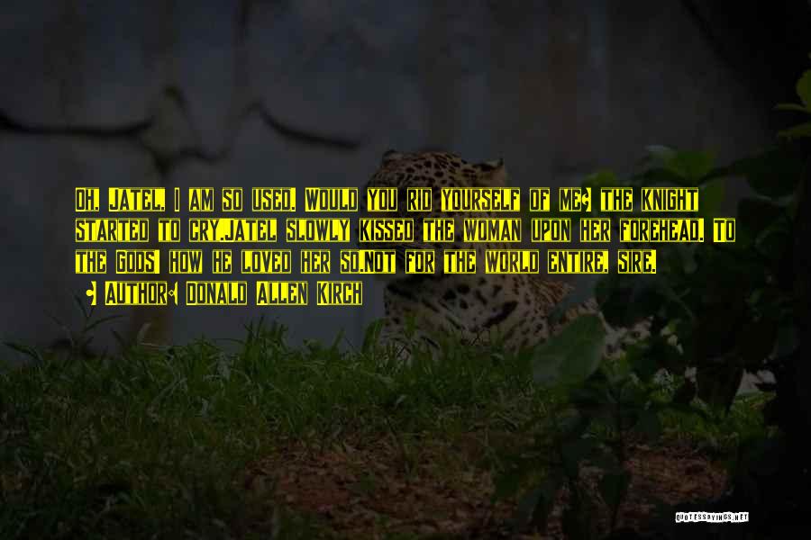 Donald Allen Kirch Quotes: Oh, Jatel, I Am So Used. Would You Rid Yourself Of Me? The Knight Started To Cry.jatel Slowly Kissed The