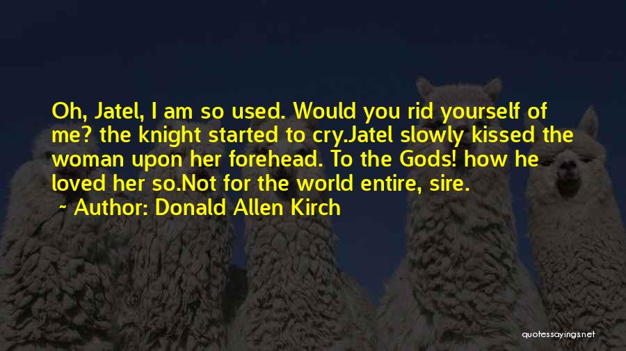 Donald Allen Kirch Quotes: Oh, Jatel, I Am So Used. Would You Rid Yourself Of Me? The Knight Started To Cry.jatel Slowly Kissed The