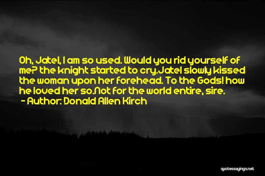 Donald Allen Kirch Quotes: Oh, Jatel, I Am So Used. Would You Rid Yourself Of Me? The Knight Started To Cry.jatel Slowly Kissed The