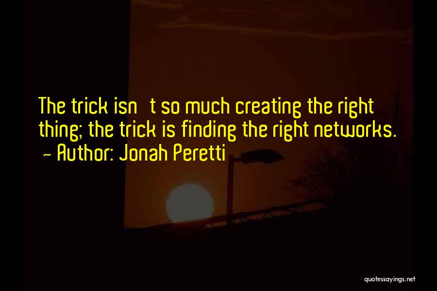 Jonah Peretti Quotes: The Trick Isn't So Much Creating The Right Thing; The Trick Is Finding The Right Networks.