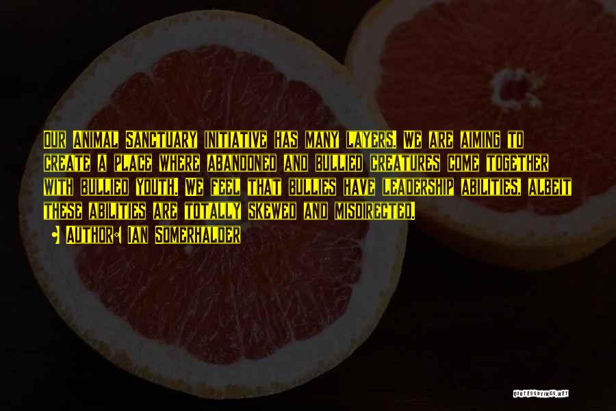 Ian Somerhalder Quotes: Our Animal Sanctuary Initiative Has Many Layers. We Are Aiming To Create A Place Where Abandoned And Bullied Creatures Come