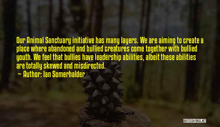 Ian Somerhalder Quotes: Our Animal Sanctuary Initiative Has Many Layers. We Are Aiming To Create A Place Where Abandoned And Bullied Creatures Come