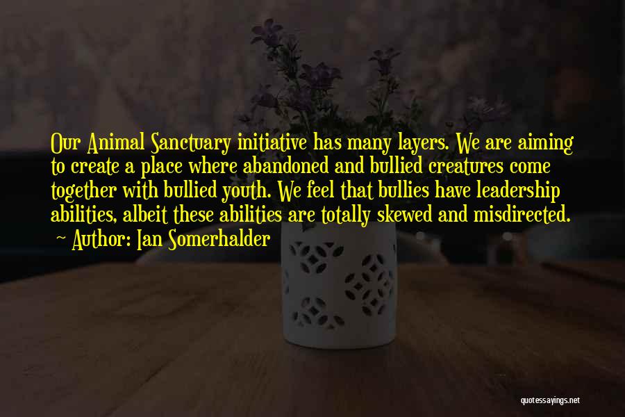 Ian Somerhalder Quotes: Our Animal Sanctuary Initiative Has Many Layers. We Are Aiming To Create A Place Where Abandoned And Bullied Creatures Come