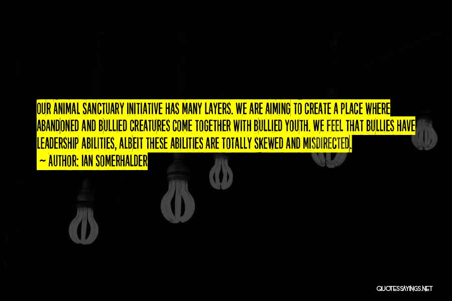 Ian Somerhalder Quotes: Our Animal Sanctuary Initiative Has Many Layers. We Are Aiming To Create A Place Where Abandoned And Bullied Creatures Come