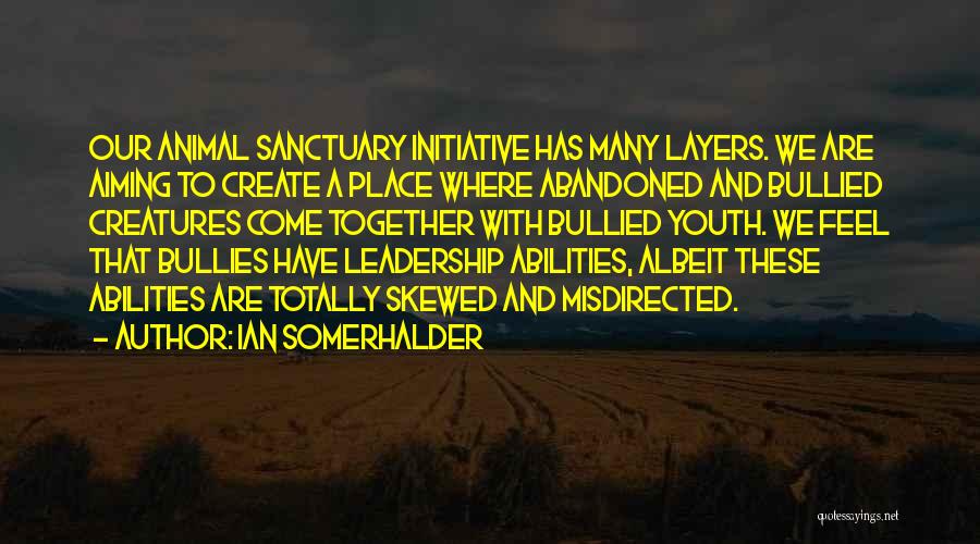 Ian Somerhalder Quotes: Our Animal Sanctuary Initiative Has Many Layers. We Are Aiming To Create A Place Where Abandoned And Bullied Creatures Come