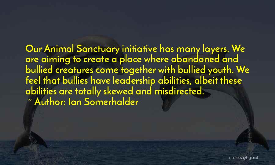 Ian Somerhalder Quotes: Our Animal Sanctuary Initiative Has Many Layers. We Are Aiming To Create A Place Where Abandoned And Bullied Creatures Come