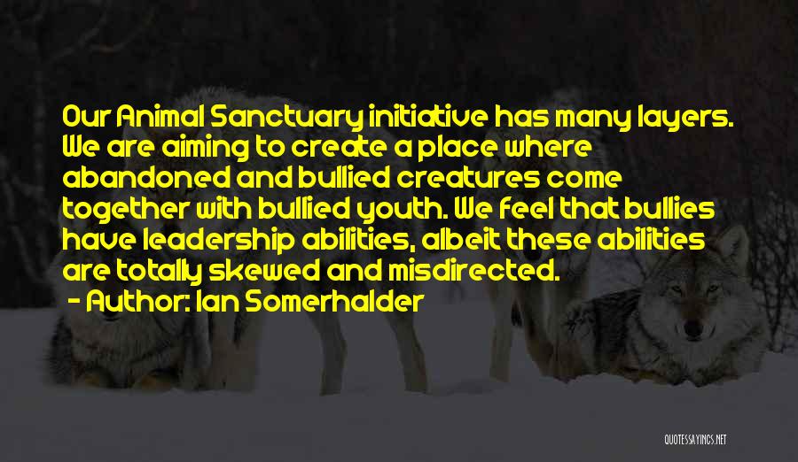 Ian Somerhalder Quotes: Our Animal Sanctuary Initiative Has Many Layers. We Are Aiming To Create A Place Where Abandoned And Bullied Creatures Come