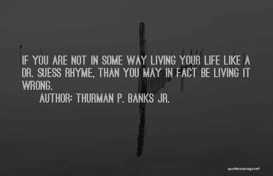 Thurman P. Banks Jr. Quotes: If You Are Not In Some Way Living Your Life Like A Dr. Suess Rhyme, Than You May In Fact