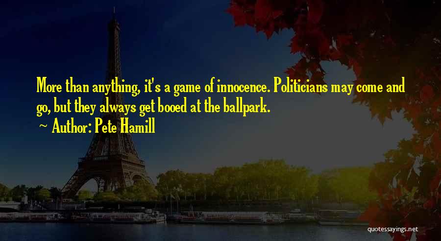 Pete Hamill Quotes: More Than Anything, It's A Game Of Innocence. Politicians May Come And Go, But They Always Get Booed At The